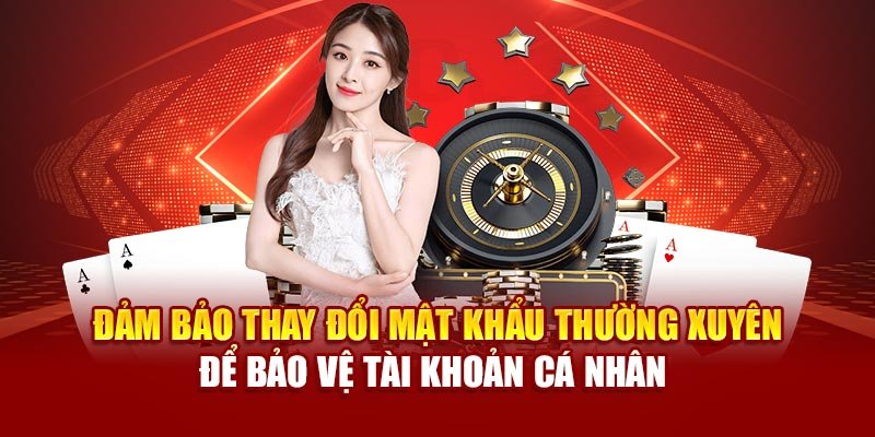 Đảm bảo thay đổi mật khẩu thường xuyên để bảo vệ tài khoản cá nhân 