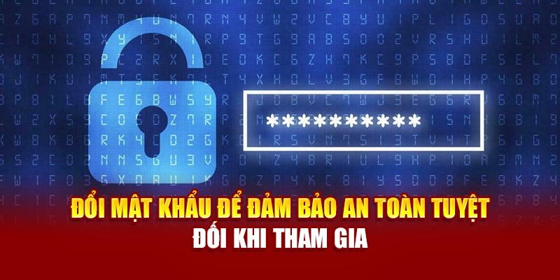 Đổi mật khẩu để đảm bảo an toàn tuyệt đối khi tham gia