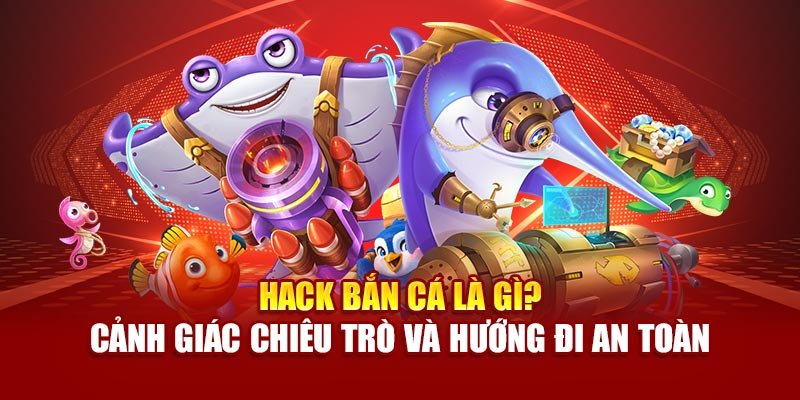 hack-ban-ca-la-gi-canh-giac-chieu-tro-va-huong-di-an-toan