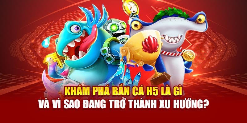 Khám phá Bắn cá H5 là gì và vì sao đang trở thành xu hướng?