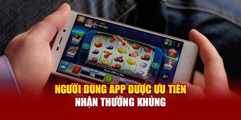 Người dùng app được ưu tiên nhận thưởng khủng