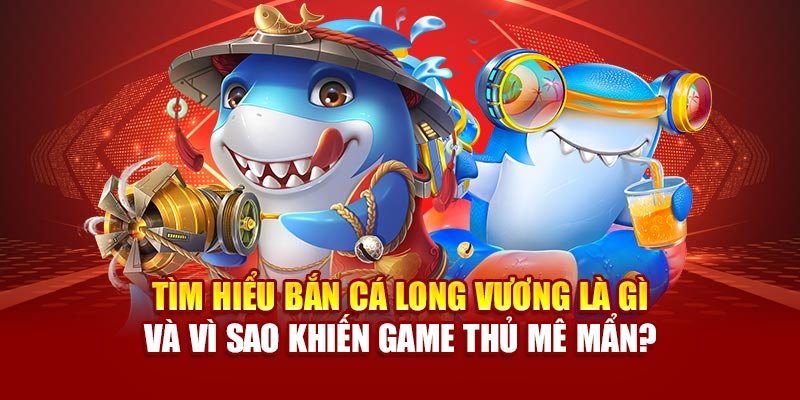 Tìm hiểu Bắn cá long vương là gì và vì sao khiến game thủ mê mẩn?